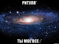 ритуля* ты мое все :*