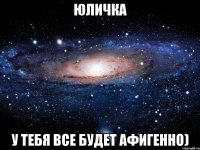 юличка у тебя все будет афигенно)