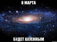 8 марта будет ахуенным