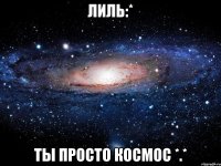 лиль:* ты просто космос *.*