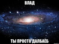 влад ты просто далбаёб