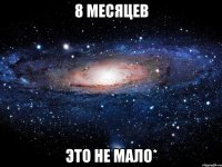 8 месяцев это не мало*