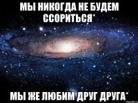 мы никогда не будем ссориться* мы же любим друг друга*