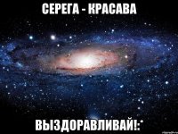 серега - красава выздоравливай!:*