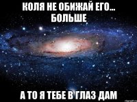 коля не обижай его... больше а то я тебе в глаз дам