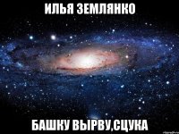 илья землянко башку вырву,сцука