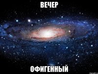 вечер офигенный