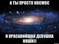 а ты просто космос и красавийшая девушка няши))