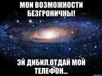 мои возможности безгроничны! эй дибил,отдай мой телефон...