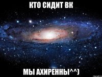 кто сидит вк мы ахиренны^^)