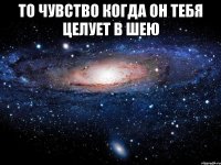 то чувство когда он тебя целует в шею 