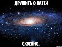 дружить с катей охуенно..