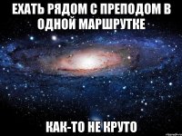 ехать рядом с преподом в одной маршрутке как-то не круто