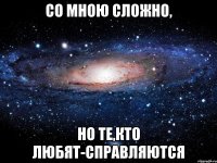 со мною сложно, но те,кто любят-справляются