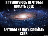 я тренируюсь не чтобы ломать всех, а чтобы не дать сломать себя.