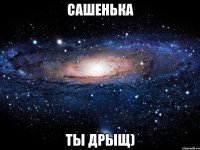 сашенька ты дрыщ)