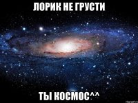 лорик не грусти ты космос^^