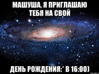 машуша, я приглашаю тебя на свой день рождения:* в 16:00)