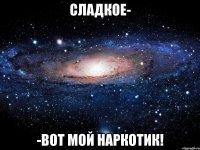 сладкое- -вот мой наркотик!