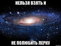 нельзя взять и не полюбить лерку