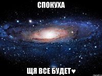 спокуха щя все будет♥