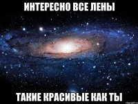 интересно все лены такие красивые как ты