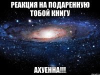 реакция на подаренную тобой книгу ахуенна!!!