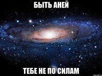 быть аней тебе не по силам