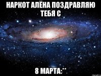 наркот алёна поздравляю тебя с 8 марта:**