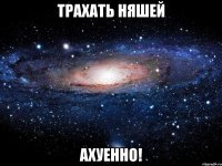 трахать няшей ахуенно!