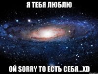 я тебя люблю ой sorry то есть себя...xd