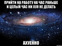 прийти на работу на час раньше и целый час ни хуя не делать ахуенно