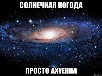 солнечная погода просто ахуенна