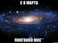 с 8 марта пингвино мое**