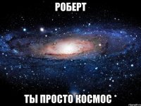 роберт ты просто космос *