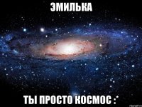 эмилька ты просто космос :*