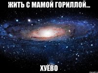 жить с мамой гориллой... хуёво