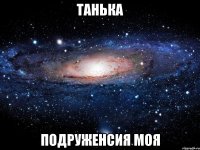 танька подруженсия моя