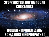 это чувство, когда после спектакля пошел и провел, день рождения и корпоратив!