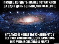 пиздец когда ты на нее потратился за один день больше,чем за месяц и только в конце ты узнаешь что у нее сука именно сегодня начались месячные,спасибо 8 марта