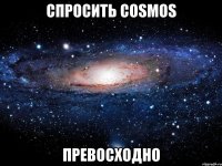 спросить cosmos превосходно