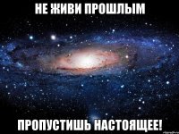 не живи прошлым пропустишь настоящее!