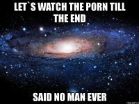 let`s watch the porn till the end said no man ever