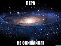 лера не обижайся(