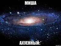 миша ахуенный:*