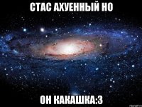 стас ахуенный но он какашка:3