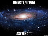 вместе 4 года ахуеено***