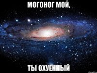 могоног мой, ты охуенный