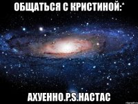 общаться с кристиной:* ахуенно.p.s.настас