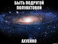 быть подругой полуяхтовой ахуенно